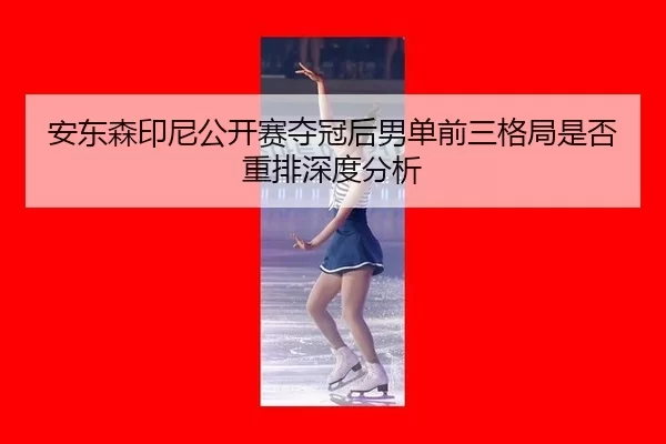 安东森印尼公开赛夺冠后男单前三格局是否重排深度分析